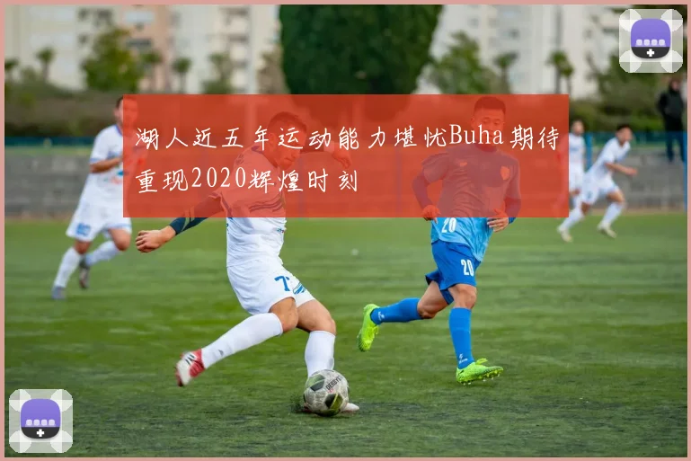 湖人近五年运动能力堪忧Buha期待重现2020辉煌时刻