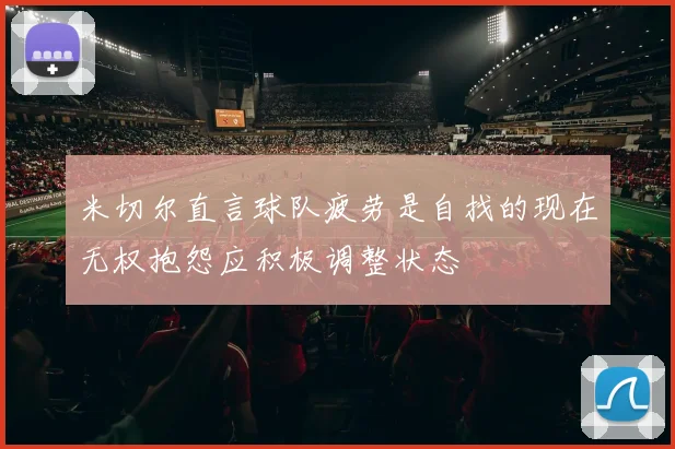 米切尔直言球队疲劳是自找的现在无权抱怨应积极调整状态