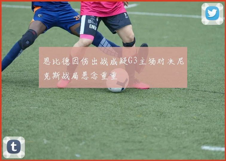 恩比德因伤出战成疑G3主场对决尼克斯战局悬念重重