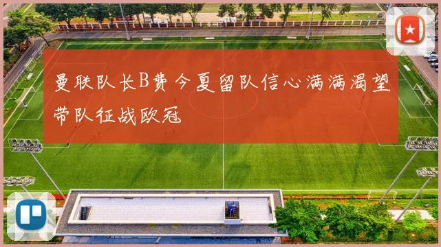 曼联队长B费今夏留队信心满满渴望带队征战欧冠
