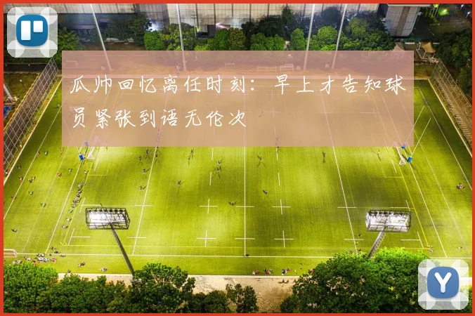 瓜帅回忆离任时刻：早上才告知球员紧张到语无伦次