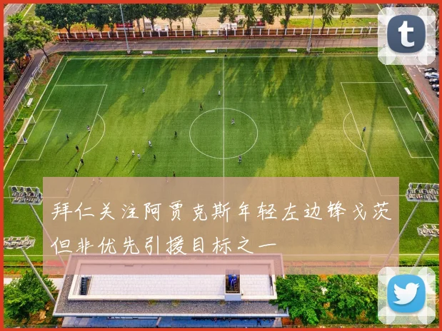 拜仁关注阿贾克斯年轻左边锋戈茨但非优先引援目标之一