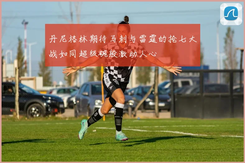 丹尼格林期待马刺与雷霆的抢七大战如同超级碗般激动人心