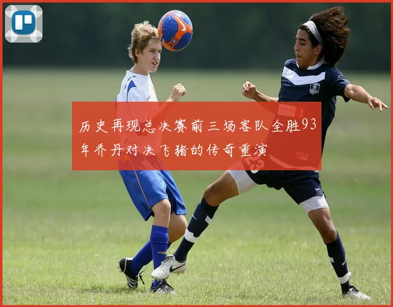 历史再现总决赛前三场客队全胜93年乔丹对决飞猪的传奇重演