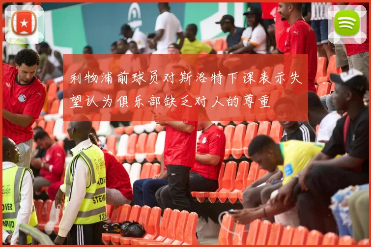 利物浦前球员对斯洛特下课表示失望认为俱乐部缺乏对人的尊重