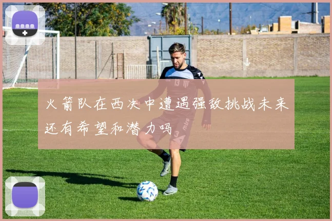 火箭队在西决中遭遇强敌挑战未来还有希望和潜力吗