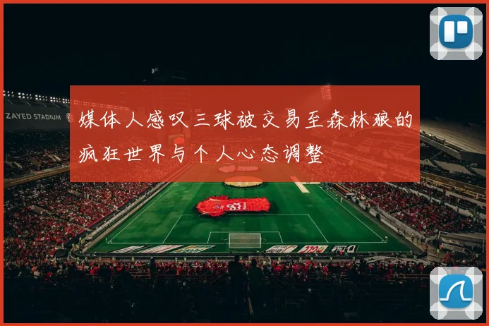 媒体人感叹三球被交易至森林狼的疯狂世界与个人心态调整