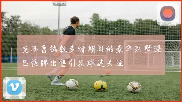 克洛普执教多特期间的豪华别墅现已挂牌出售引发球迷关注