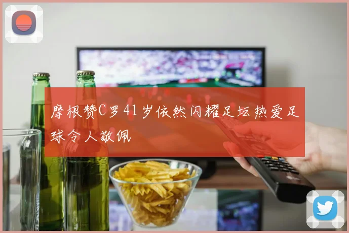 摩根赞C罗41岁依然闪耀足坛热爱足球令人敬佩