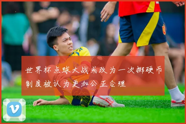 世界杯点球大战或改为一次掷硬币制度被认为更加公正合理