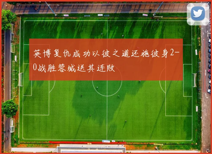英博复仇成功以彼之道还施彼身2-0战胜蓉城送其连败
