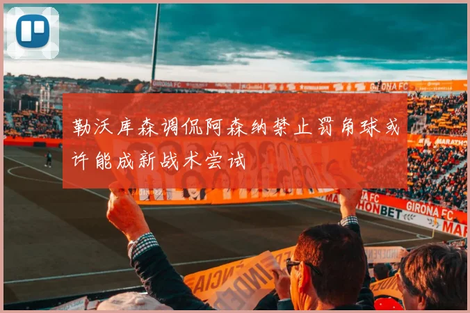勒沃库森调侃阿森纳禁止罚角球或许能成新战术尝试