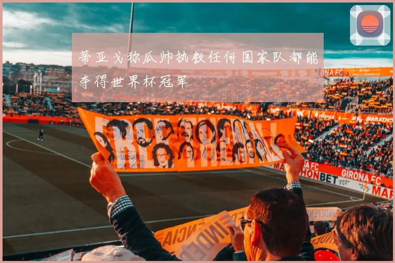 蒂亚戈称瓜帅执教任何国家队都能夺得世界杯冠军