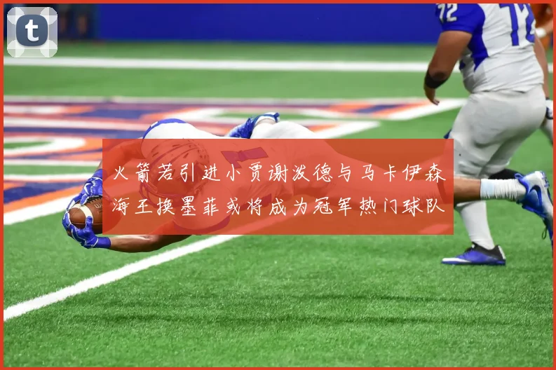 火箭若引进小贾谢泼德与马卡伊森海王换墨菲或将成为冠军热门球队