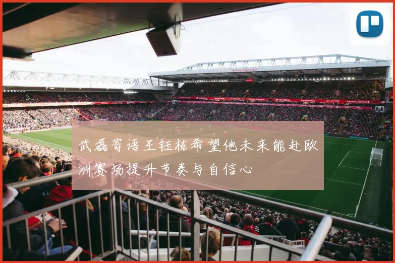武磊寄语王钰栋希望他未来能赴欧洲赛场提升节奏与自信心