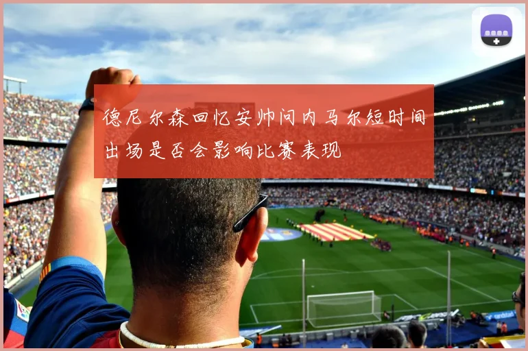 德尼尔森回忆安帅问内马尔短时间出场是否会影响比赛表现