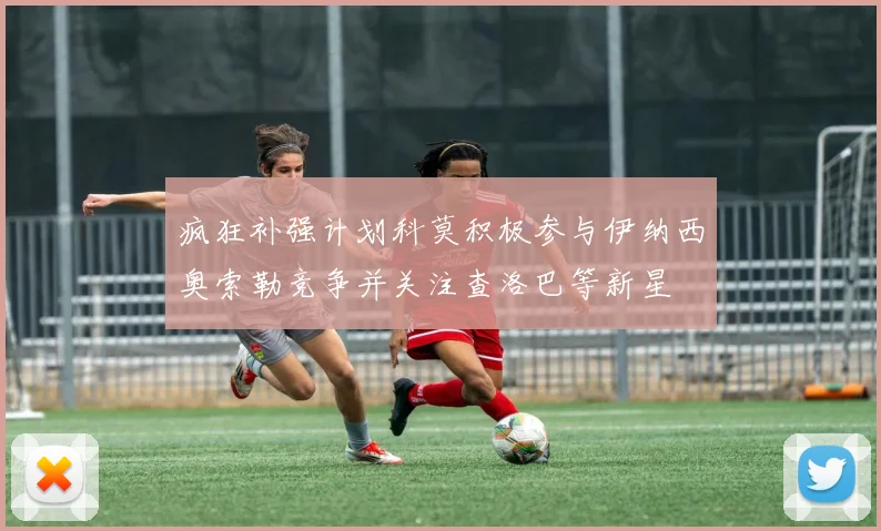 疯狂补强计划科莫积极参与伊纳西奥索勒竞争并关注查洛巴等新星