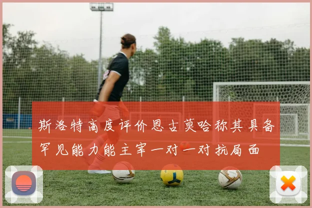 斯洛特高度评价恩古莫哈称其具备罕见能力能主宰一对一对抗局面
