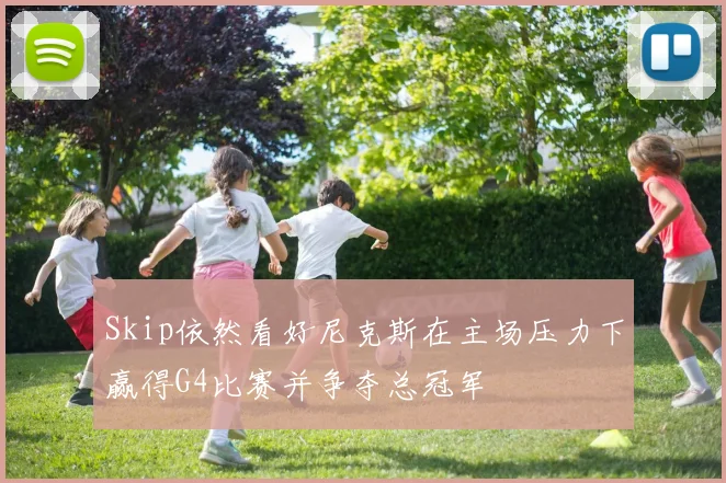 Skip依然看好尼克斯在主场压力下赢得G4比赛并争夺总冠军