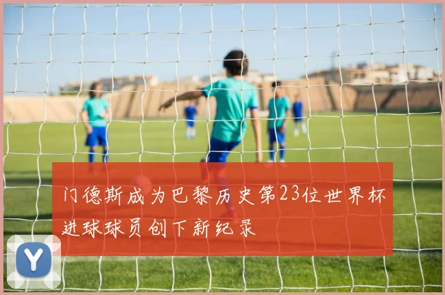 门德斯成为巴黎历史第23位世界杯进球球员创下新纪录